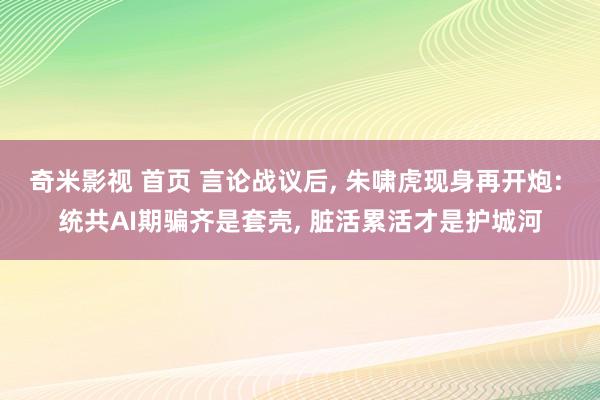 奇米影视 首页 言论战议后， 朱啸虎现身再开炮: 统共AI期骗齐是套壳， 脏活累活才是护城河