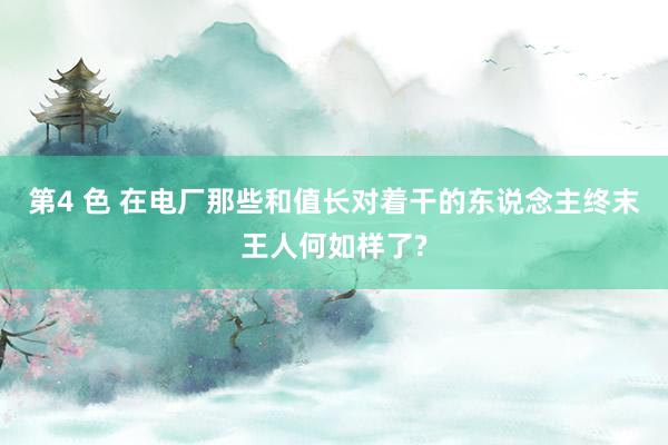 第4 色 在电厂那些和值长对着干的东说念主终末王人何如样了?