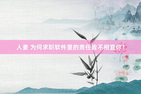 人妻 为何求职软件里的责任皆不相宜你?