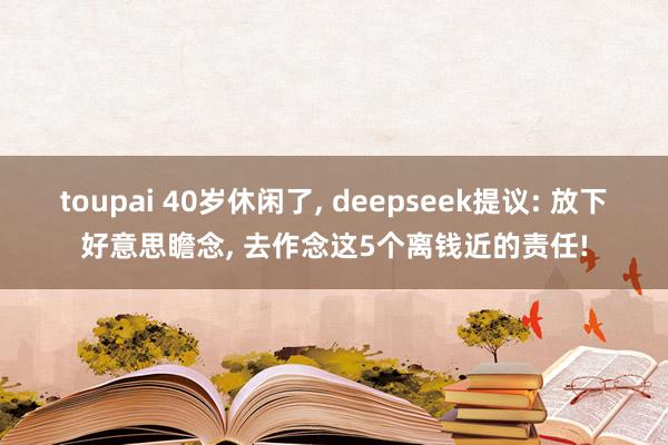 toupai 40岁休闲了， deepseek提议: 放下好意思瞻念， 去作念这5个离钱近的责任!