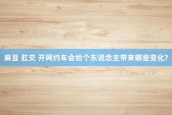 麻豆 肛交 开网约车会给个东说念主带来哪些变化?