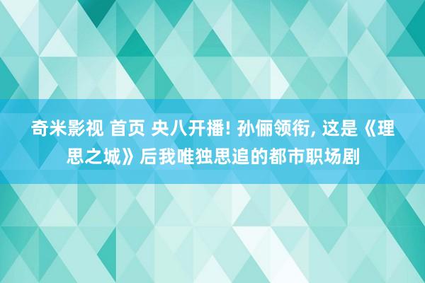 奇米影视 首页 央八开播! 孙俪领衔， 这是《理思之城》后我唯独思追的都市职场剧