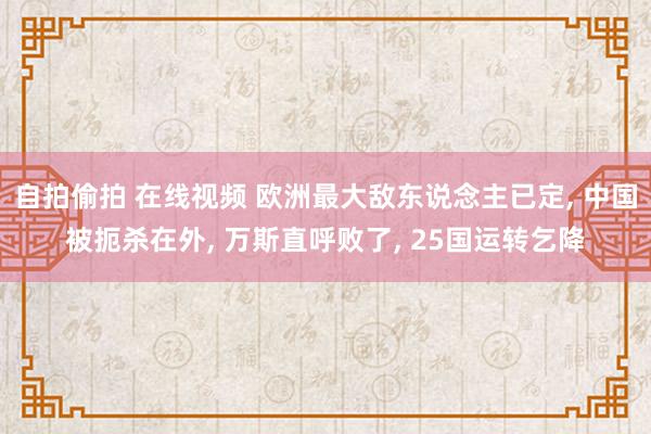 自拍偷拍 在线视频 欧洲最大敌东说念主已定， 中国被扼杀在外， 万斯直呼败了， 25国运转乞降