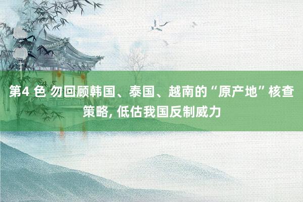 第4 色 勿回顾韩国、泰国、越南的“原产地”核查策略， 低估我国反制威力