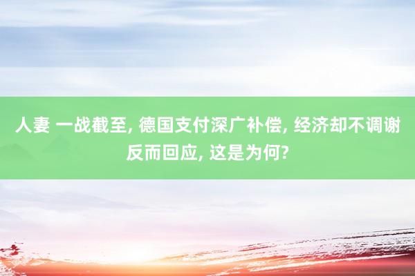 人妻 一战截至， 德国支付深广补偿， 经济却不调谢反而回应， 这是为何?