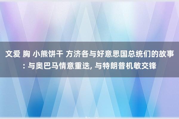 文爱 胸 小熊饼干 方济各与好意思国总统们的故事: 与奥巴马情意重迭， 与特朗普机敏交锋