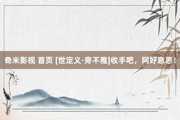 奇米影视 首页 [世定义·旁不雅]收手吧，阿好意思！