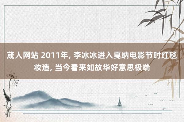 荿人网站 2011年， 李冰冰进入戛纳电影节时红毯妆造， 当今看来如故华好意思极端