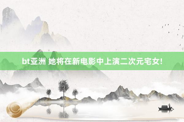 bt亚洲 她将在新电影中上演二次元宅女!