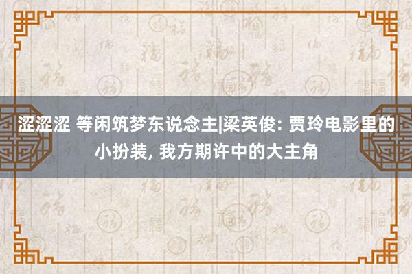 涩涩涩 等闲筑梦东说念主|梁英俊: 贾玲电影里的小扮装， 我方期许中的大主角