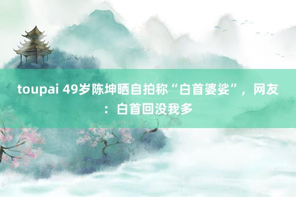 toupai 49岁陈坤晒自拍称“白首婆娑”，网友：白首回没我多