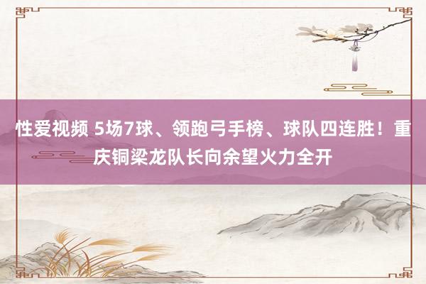 性爱视频 5场7球、领跑弓手榜、球队四连胜！重庆铜梁龙队长向余望火力全开