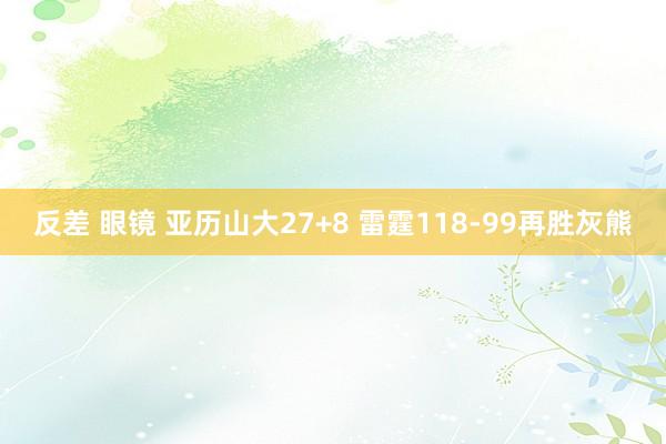 反差 眼镜 亚历山大27+8 雷霆118-99再胜灰熊