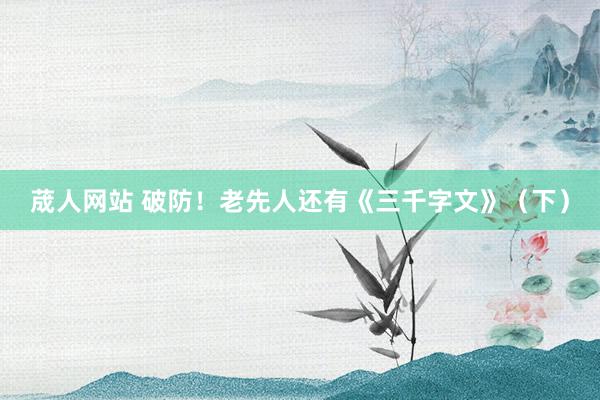 荿人网站 破防！老先人还有《三千字文》（下）