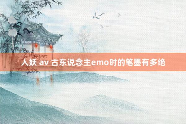 人妖 av 古东说念主emo时的笔墨有多绝