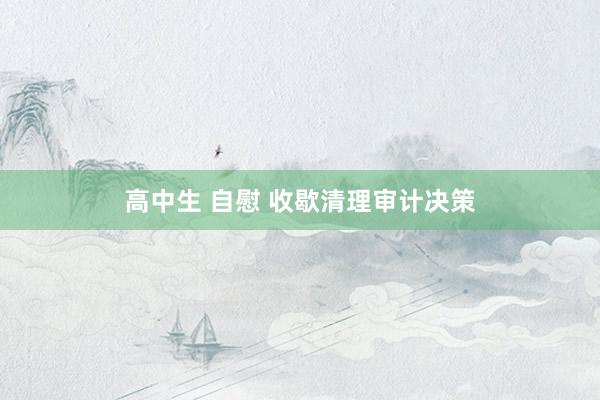 高中生 自慰 收歇清理审计决策