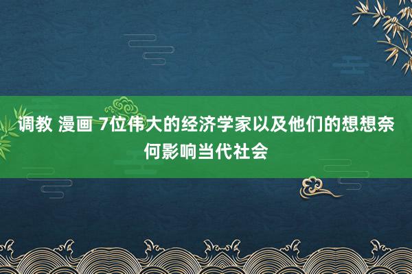 调教 漫画 7位伟大的经济学家以及他们的想想奈何影响当代社会