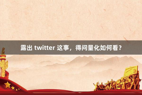 露出 twitter 这事，得问量化如何看？