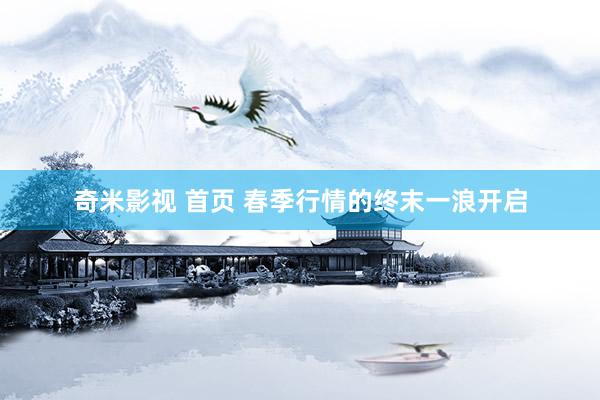 奇米影视 首页 春季行情的终末一浪开启