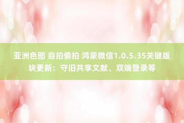 亚洲色图 自拍偷拍 鸿蒙微信1.0.5.35关键版块更新：守旧共享文献、双端登录等