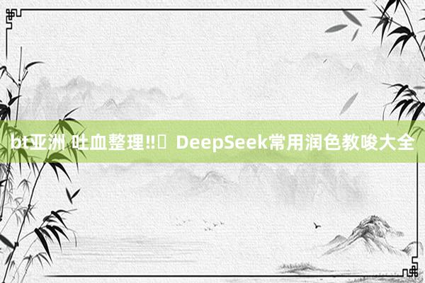 bt亚洲 吐血整理‼️DeepSeek常用润色教唆大全