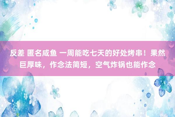 反差 匿名咸鱼 一周能吃七天的好处烤串！果然巨厚味，作念法简短，空气炸锅也能作念