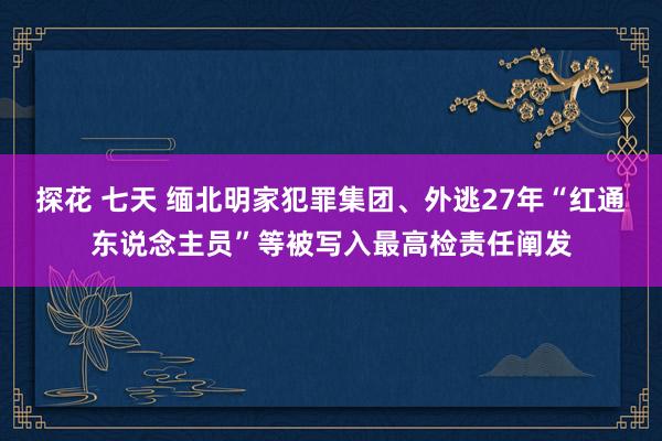探花 七天 缅北明家犯罪集团、外逃27年“红通东说念主员”等被写入最高检责任阐发