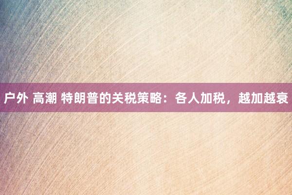 户外 高潮 特朗普的关税策略：各人加税，越加越衰