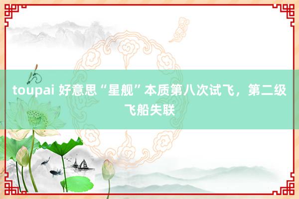 toupai 好意思“星舰”本质第八次试飞，第二级飞船失联
