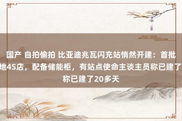 国产 自拍偷拍 比亚迪兆瓦闪充站悄然开建：首批主要落地4S店，配备储能柜，有站点使命主谈主员称已建了20多天
